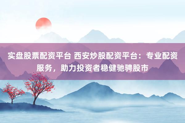 实盘股票配资平台 西安炒股配资平台：专业配资服务，助力投资者稳健驰骋股市