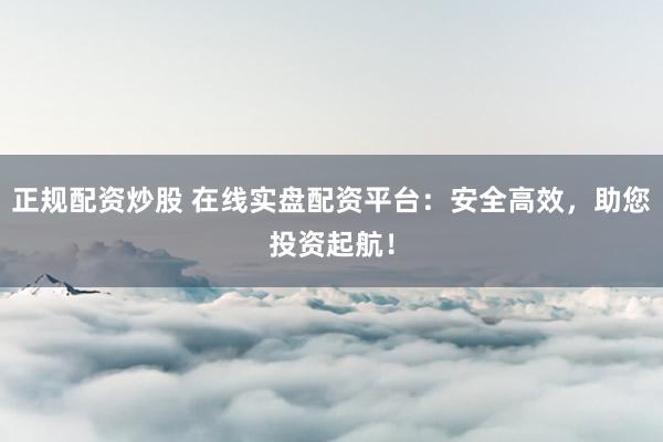 正规配资炒股 在线实盘配资平台：安全高效，助您投资起航！