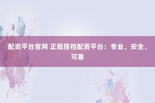 配资平台官网 正规搭档配资平台：专业、安全、可靠