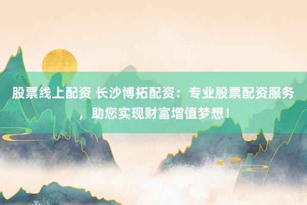 股票线上配资 长沙博拓配资：专业股票配资服务，助您实现财富增值梦想！