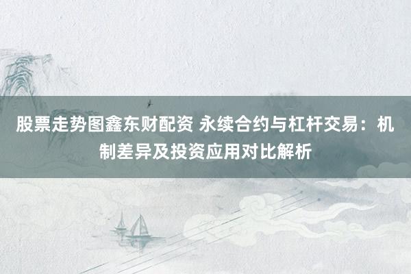 股票走势图鑫东财配资 永续合约与杠杆交易：机制差异及投资应用对比解析