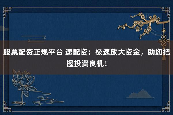 股票配资正规平台 速配资：极速放大资金，助您把握投资良机！