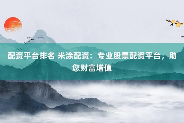 配资平台排名 米涂配资：专业股票配资平台，助您财富增值