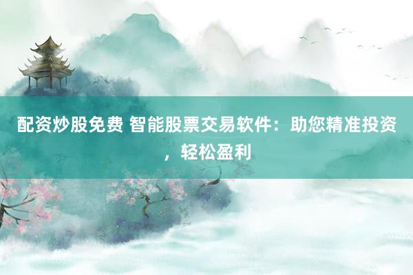 配资炒股免费 智能股票交易软件：助您精准投资，轻松盈利