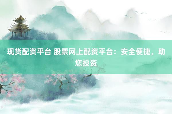 现货配资平台 股票网上配资平台：安全便捷，助您投资