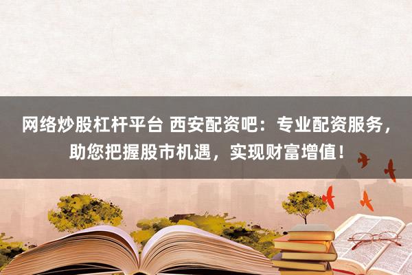 网络炒股杠杆平台 西安配资吧：专业配资服务，助您把握股市机遇，实现财富增值！