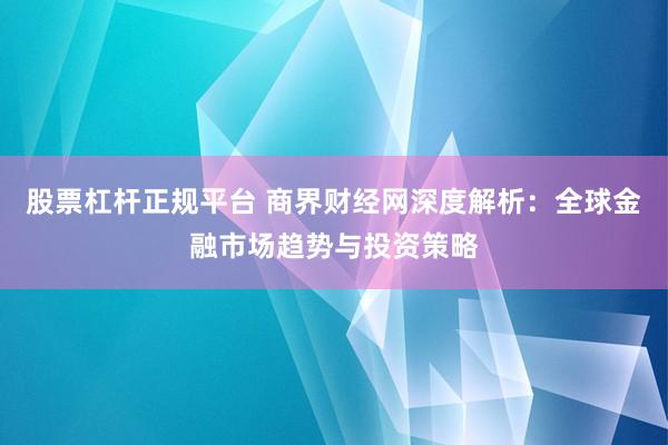 股票杠杆正规平台 商界财经网深度解析：全球金融市场趋势与投资策略