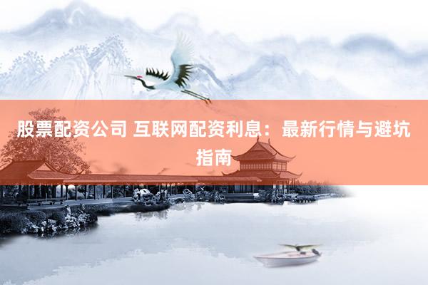 股票配资公司 互联网配资利息：最新行情与避坑指南