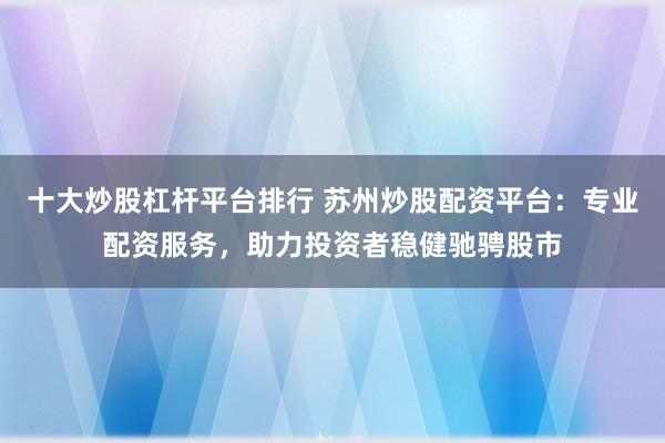 十大炒股杠杆平台排行 苏州炒股配资平台：专业配资服务，助力投资者稳健驰骋股市
