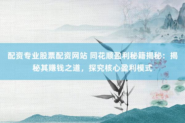 配资专业股票配资网站 同花顺盈利秘籍揭秘：揭秘其赚钱之道，探究核心盈利模式