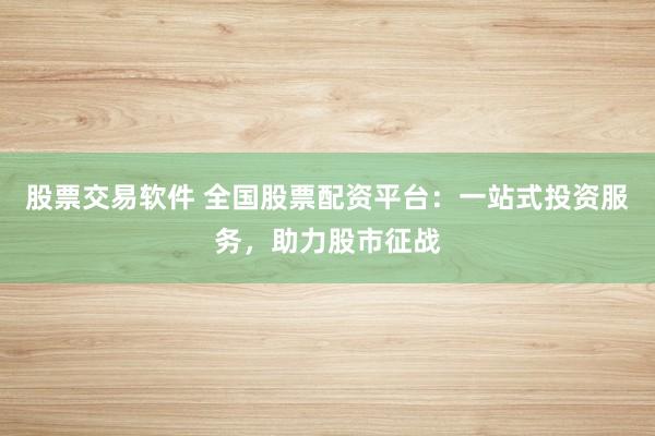 股票交易软件 全国股票配资平台：一站式投资服务，助力股市征战