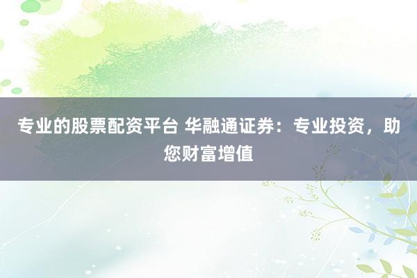 专业的股票配资平台 华融通证券：专业投资，助您财富增值