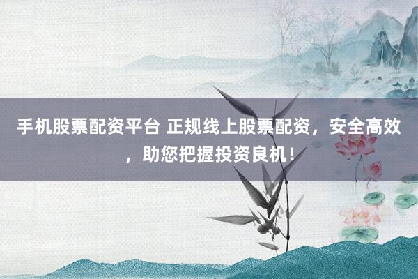 手机股票配资平台 正规线上股票配资，安全高效，助您把握投资良机！