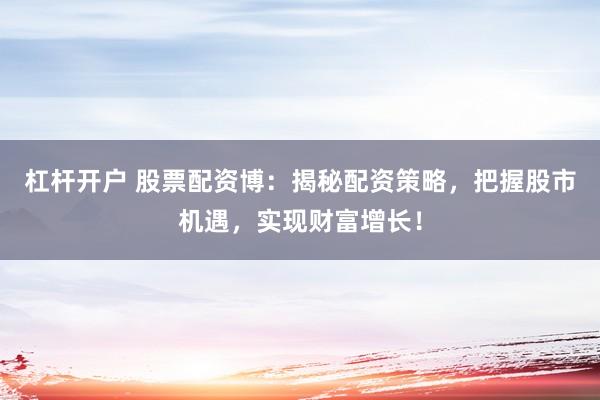 杠杆开户 股票配资博：揭秘配资策略，把握股市机遇，实现财富增长！