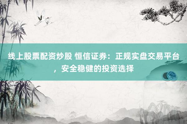 线上股票配资炒股 恒信证券：正规实盘交易平台，安全稳健的投资选择
