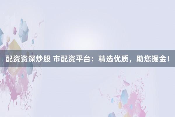 配资资深炒股 市配资平台：精选优质，助您掘金！