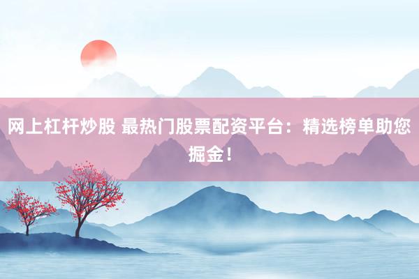 网上杠杆炒股 最热门股票配资平台：精选榜单助您掘金！