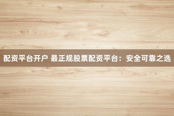 配资平台开户 最正规股票配资平台：安全可靠之选