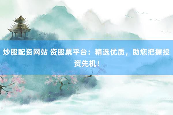 炒股配资网站 资股票平台：精选优质，助您把握投资先机！