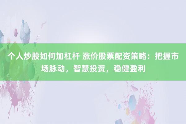 个人炒股如何加杠杆 涨价股票配资策略：把握市场脉动，智慧投资，稳健盈利