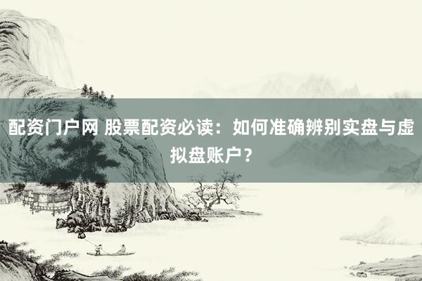 配资门户网 股票配资必读：如何准确辨别实盘与虚拟盘账户？