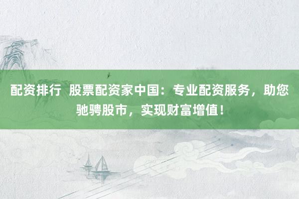 配资排行  股票配资家中国：专业配资服务，助您驰骋股市，实现财富增值！