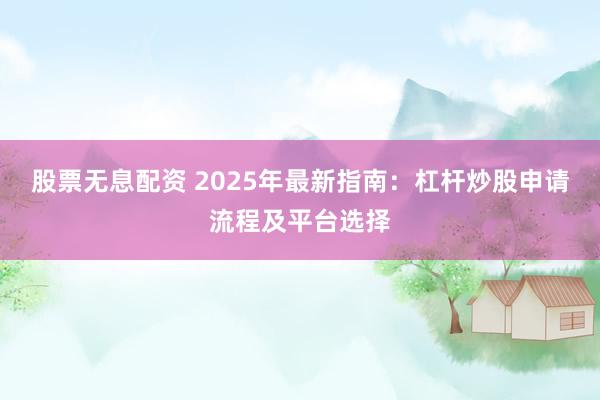 股票无息配资 2025年最新指南：杠杆炒股申请流程及平台选择
