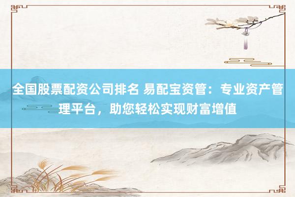 全国股票配资公司排名 易配宝资管：专业资产管理平台，助您轻松实现财富增值