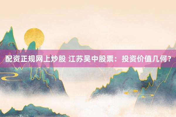 配资正规网上炒股 江苏吴中股票：投资价值几何？