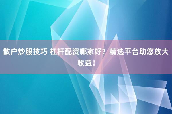 散户炒股技巧 杠杆配资哪家好？精选平台助您放大收益！
