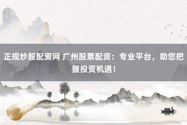 正规炒股配资网 广州股票配资：专业平台，助您把握投资机遇！