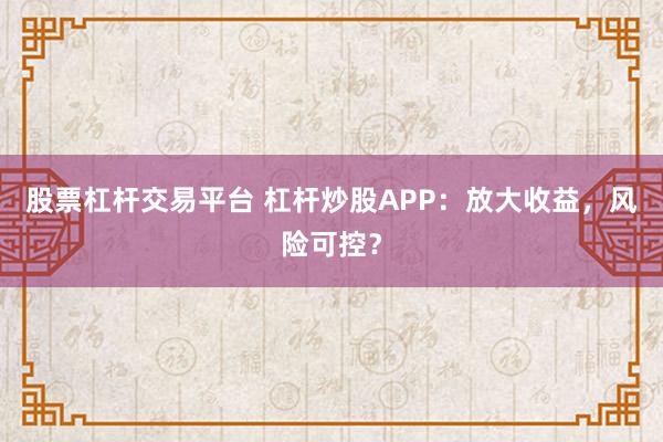 股票杠杆交易平台 杠杆炒股APP：放大收益，风险可控？