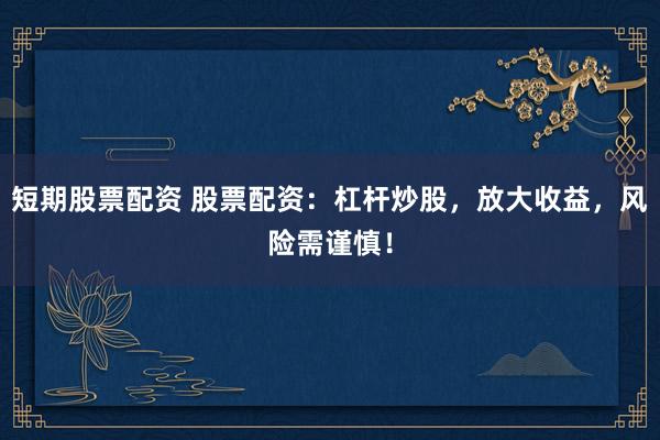 短期股票配资 股票配资：杠杆炒股，放大收益，风险需谨慎！