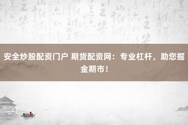 安全炒股配资门户 期货配资网：专业杠杆，助您掘金期市！