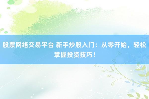 股票网络交易平台 新手炒股入门：从零开始，轻松掌握投资技巧！