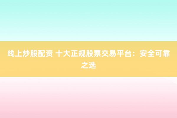 线上炒股配资 十大正规股票交易平台：安全可靠之选