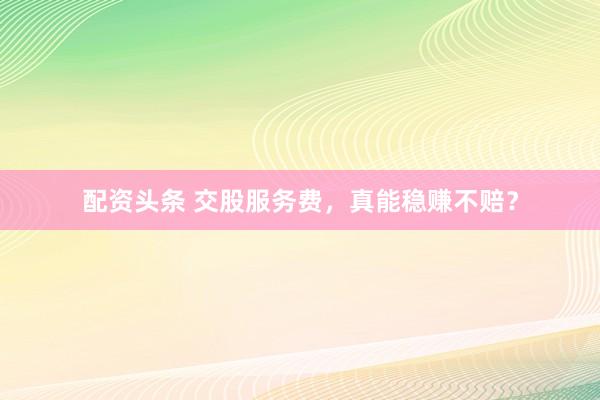 配资头条 交股服务费，真能稳赚不赔？