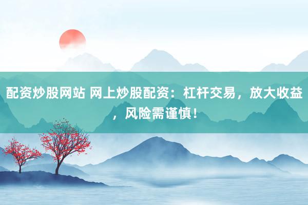 配资炒股网站 网上炒股配资：杠杆交易，放大收益，风险需谨慎！