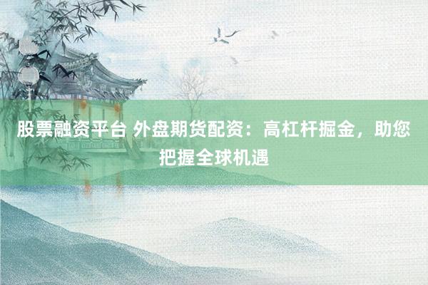 股票融资平台 外盘期货配资：高杠杆掘金，助您把握全球机遇