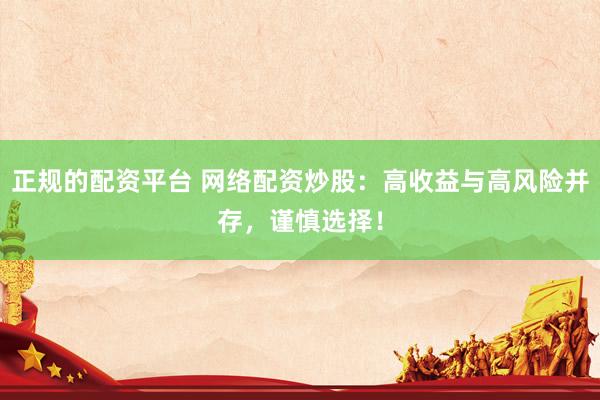正规的配资平台 网络配资炒股：高收益与高风险并存，谨慎选择！