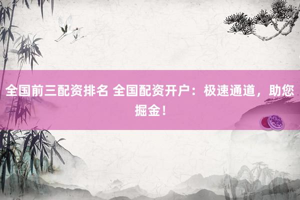 全国前三配资排名 全国配资开户：极速通道，助您掘金！