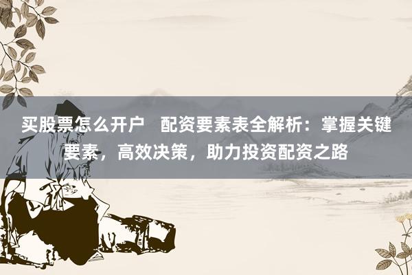 买股票怎么开户   配资要素表全解析：掌握关键要素，高效决策，助力投资配资之路
