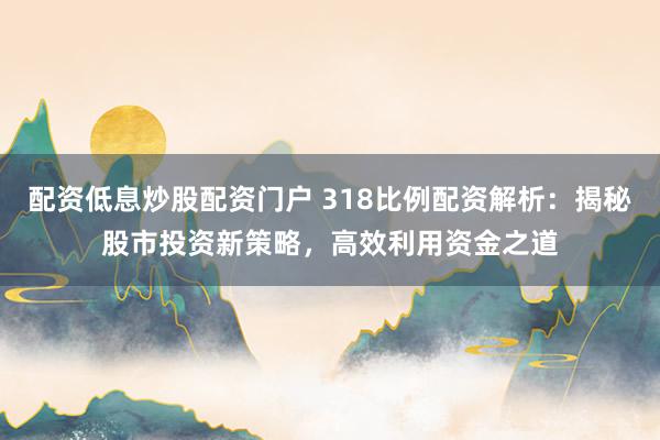 配资低息炒股配资门户 318比例配资解析：揭秘股市投资新策略，高效利用资金之道