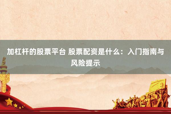 加杠杆的股票平台 股票配资是什么：入门指南与风险提示