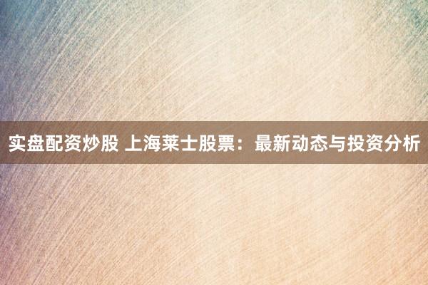 实盘配资炒股 上海莱士股票：最新动态与投资分析