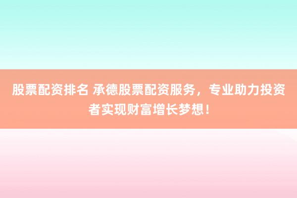 股票配资排名 承德股票配资服务，专业助力投资者实现财富增长梦想！