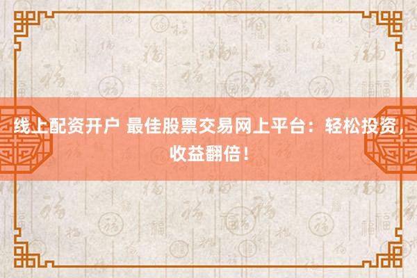 线上配资开户 最佳股票交易网上平台：轻松投资，收益翻倍！