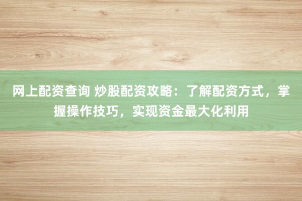 网上配资查询 炒股配资攻略：了解配资方式，掌握操作技巧，实现资金最大化利用