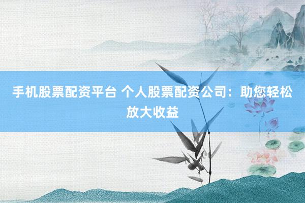 手机股票配资平台 个人股票配资公司：助您轻松放大收益