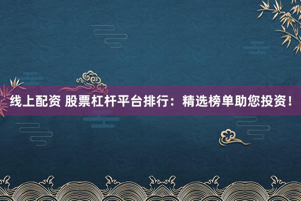 线上配资 股票杠杆平台排行：精选榜单助您投资！
